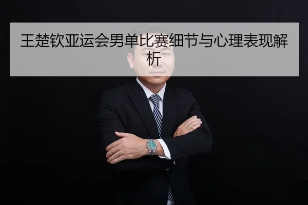 王楚钦亚运会男单比赛细节与心理表现解析