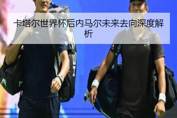 卡塔尔世界杯后内马尔未来去向深度解析